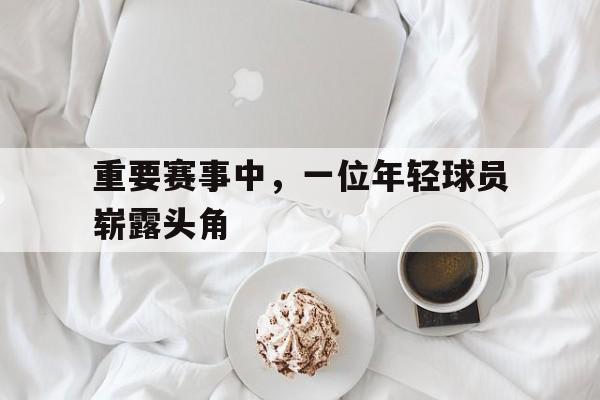重要赛事中，一位年轻球员崭露头角