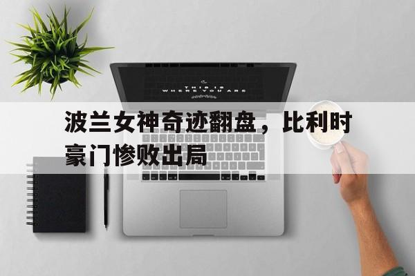 波兰女神奇迹翻盘，比利时豪门惨败出局